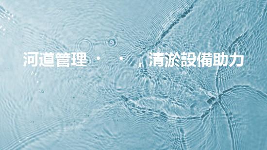 河道管理，清淤設備助力綠色生態(tài)恢復
